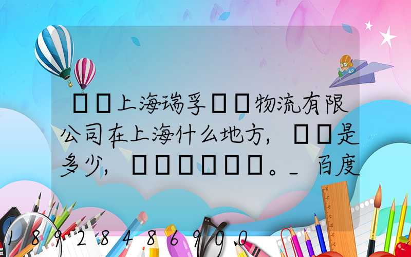 請問上海瑞孚國際物流有限公司在上海什么地方,電話是多少,謝謝。_百度...